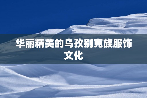 华丽精美的乌孜别克族服饰文化