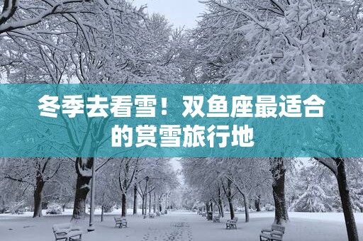 冬季去看雪！双鱼座最适合的赏雪旅行地