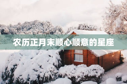 农历正月末顺心顺意的星座