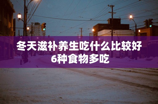 冬天滋补养生吃什么比较好 6种食物多吃