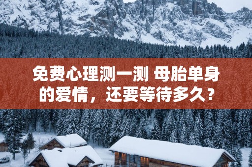 免费心理测一测 母胎单身的爱情，还要等待多久？