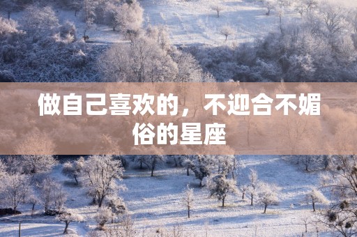 做自己喜欢的，不迎合不媚俗的星座