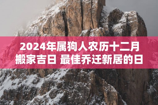 2025年属狗人农历十二月搬家吉日 最佳乔迁新居的日期