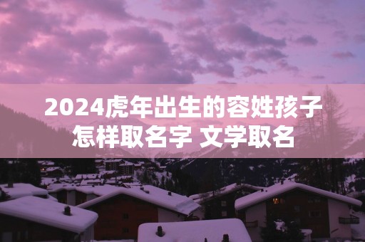 2025蛇年出生的容姓孩子怎样取名字 文学取名