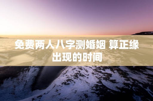 免费两人八字测婚姻 算正缘出现的时间