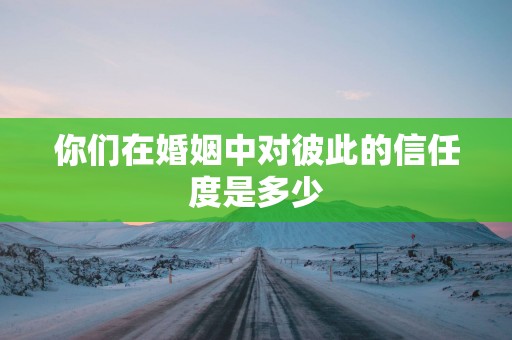 你们在婚姻中对彼此的信任度是多少