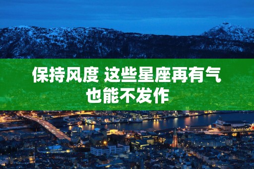 保持风度 这些星座再有气也能不发作