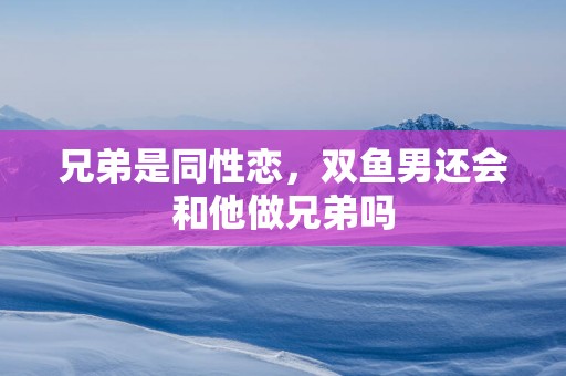 兄弟是同性恋，双鱼男还会和他做兄弟吗