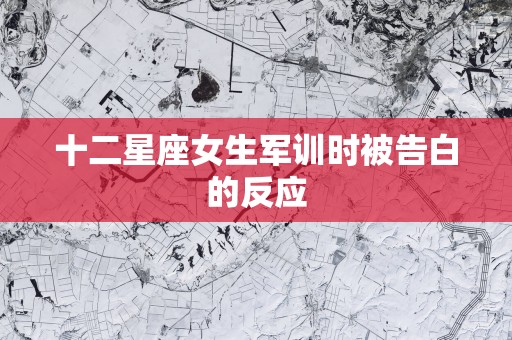 十二星座女生军训时被告白的反应