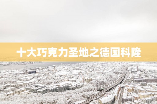 十大巧克力圣地之德国科隆