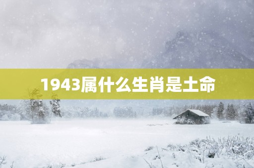 1943属什么生肖是土命
