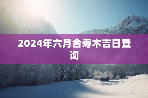 2025年六月合寿木吉日查询