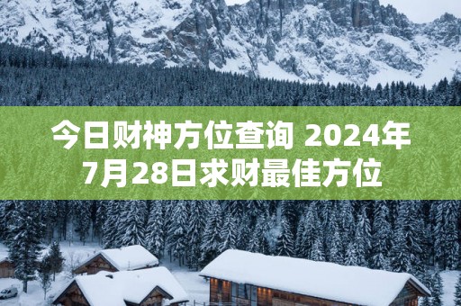 今日财神方位查询 2025年7月28日求财最佳方位