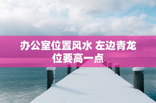 办公室位置风水 左边青龙位要高一点