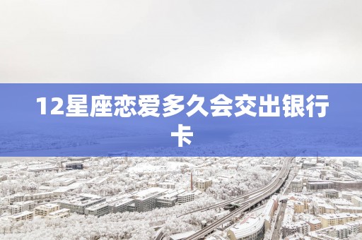 12星座恋爱多久会交出银行卡