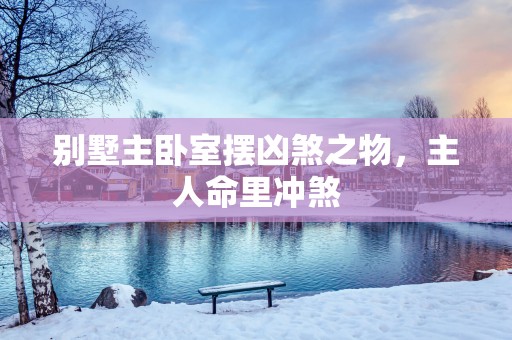别墅主卧室摆凶煞之物，主人命里冲煞