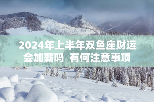 2025年上半年双鱼座财运会加薪吗  有何注意事项