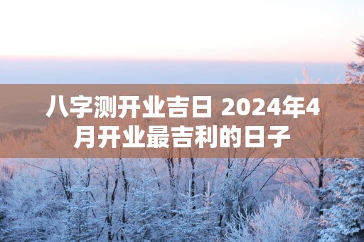 八字测开业吉日 2025年4月开业最吉利的日子