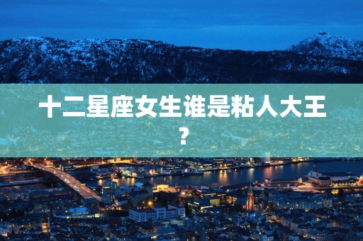 十二星座女生谁是粘人大王？