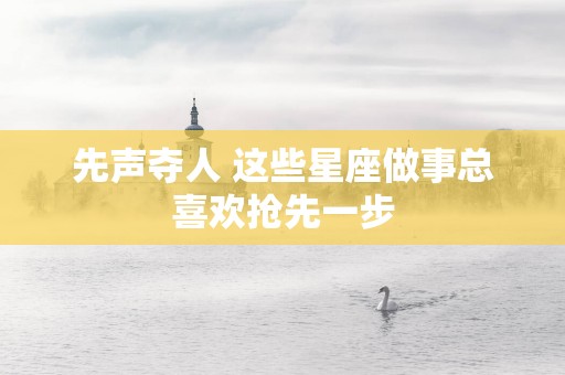 先声夺人 这些星座做事总喜欢抢先一步