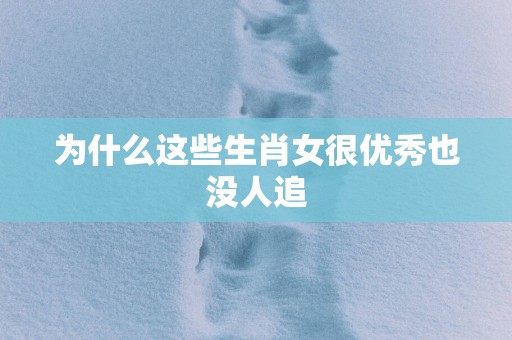 为什么这些生肖女很优秀也没人追