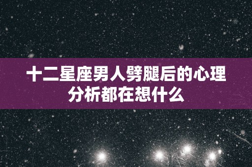 十二星座男人劈腿后的心理分析都在想什么