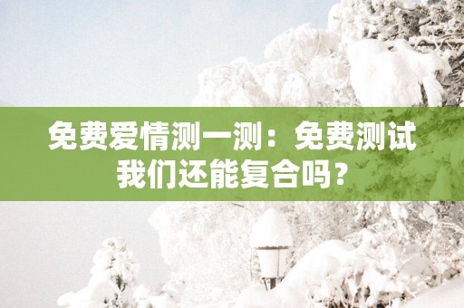 免费爱情测一测：免费测试我们还能复合吗？
