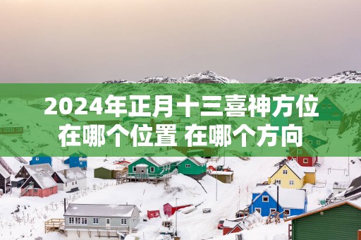 2025年正月十三喜神方位在哪个位置 在哪个方向