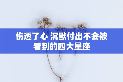 伤透了心 沉默付出不会被看到的四大星座
