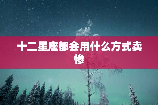 十二星座都会用什么方式卖惨