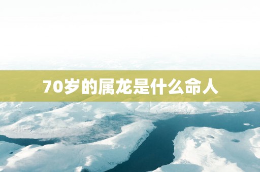 70岁的属龙是什么命人