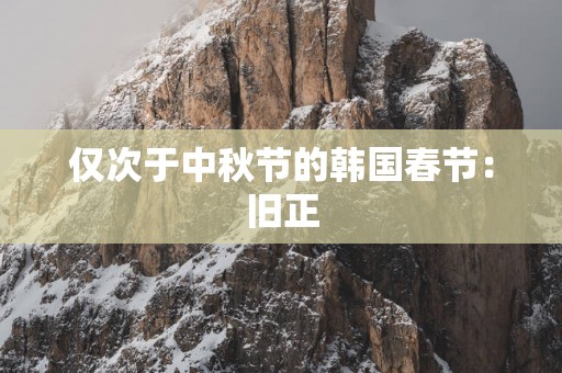 仅次于中秋节的韩国春节：旧正