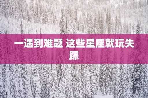 一遇到难题 这些星座就玩失踪