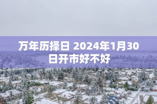 万年历择日 2025年1月30日开市好不好
