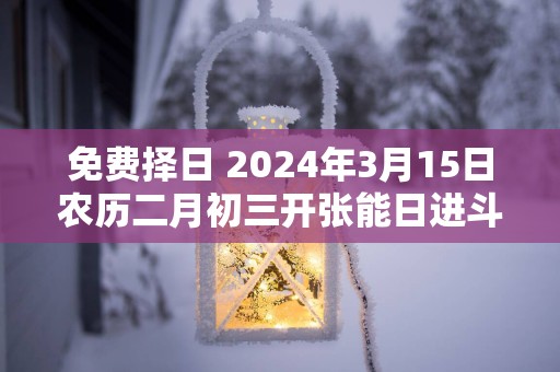 免费择日 2025年3月15日农历二月初三开张能日进斗金吗