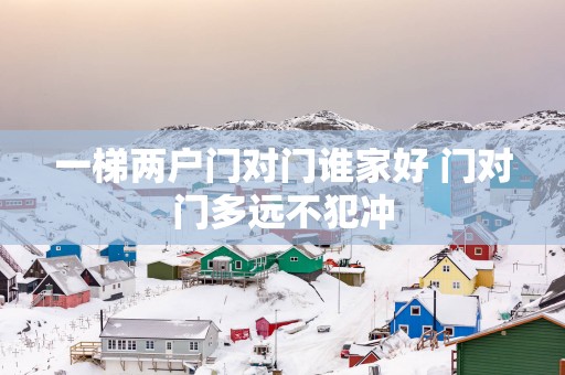 一梯两户门对门谁家好 门对门多远不犯冲