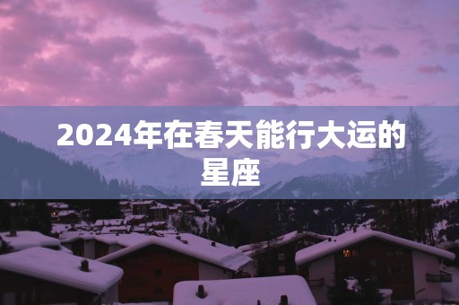 2025年在春天能行大运的星座