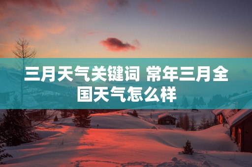 三月天气关键词 常年三月全国天气怎么样