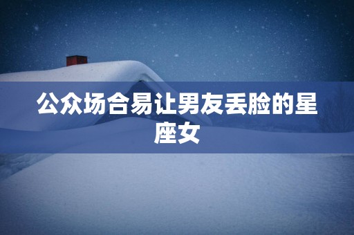 公众场合易让男友丢脸的星座女