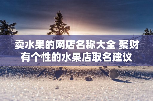 卖水果的网店名称大全 聚财有个性的水果店取名建议