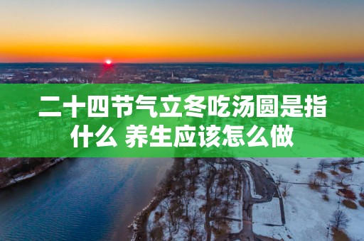 二十四节气立冬吃汤圆是指什么 养生应该怎么做
