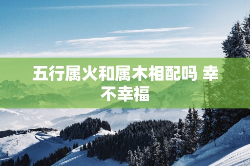五行属火和属木相配吗 幸不幸福