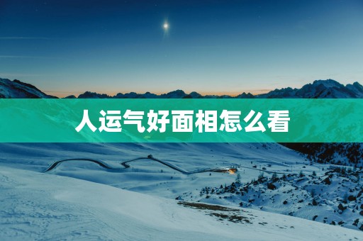 人运气好面相怎么看