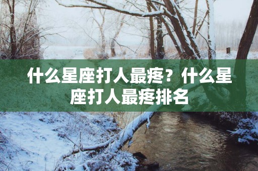 什么星座打人最疼？什么星座打人最疼排名