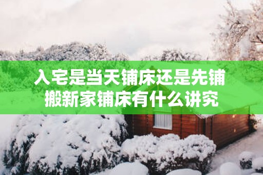 入宅是当天铺床还是先铺 搬新家铺床有什么讲究