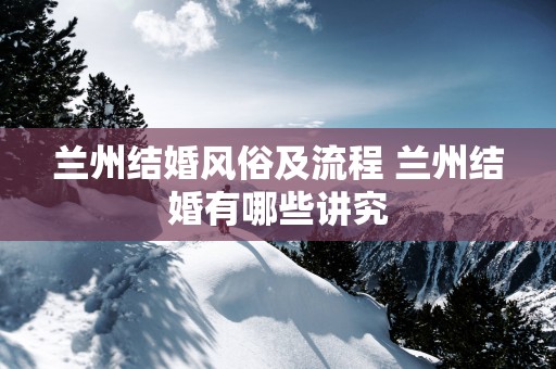 兰州结婚风俗及流程 兰州结婚有哪些讲究