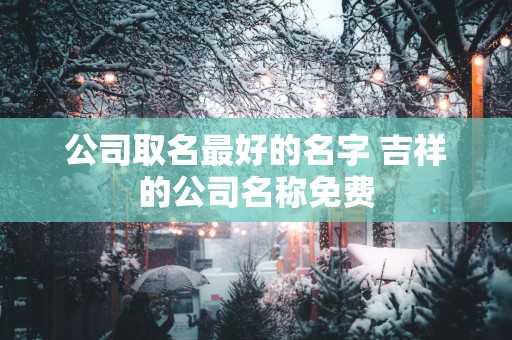 公司取名最好的名字 吉祥的公司名称免费