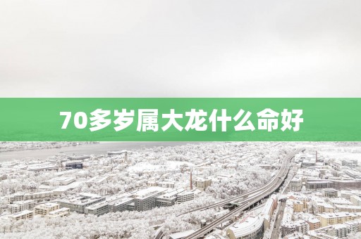 70多岁属大龙什么命好