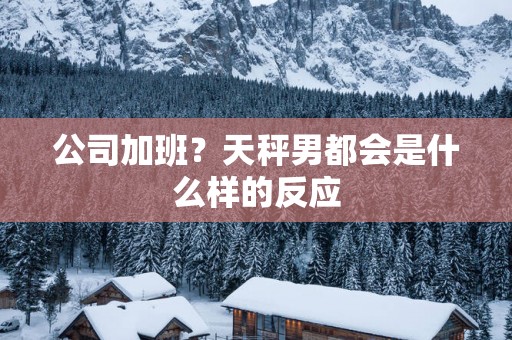 公司加班？天秤男都会是什么样的反应