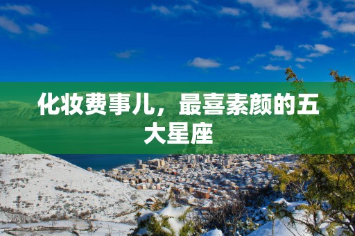 化妆费事儿，最喜素颜的五大星座